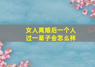 女人离婚后一个人过一辈子会怎么样