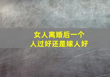 女人离婚后一个人过好还是嫁人好