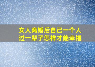 女人离婚后自己一个人过一辈子怎样才能幸福