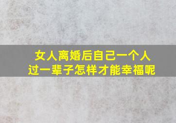 女人离婚后自己一个人过一辈子怎样才能幸福呢