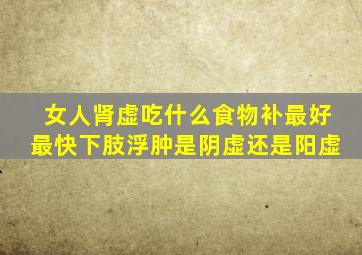 女人肾虚吃什么食物补最好最快下肢浮肿是阴虚还是阳虚