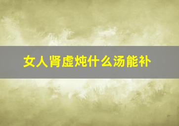 女人肾虚炖什么汤能补