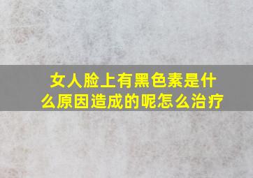 女人脸上有黑色素是什么原因造成的呢怎么治疗