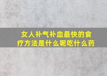 女人补气补血最快的食疗方法是什么呢吃什么药