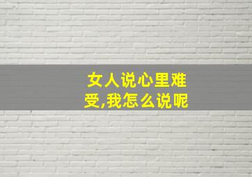 女人说心里难受,我怎么说呢