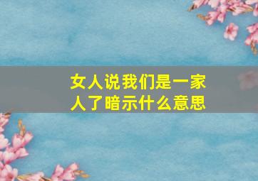 女人说我们是一家人了暗示什么意思