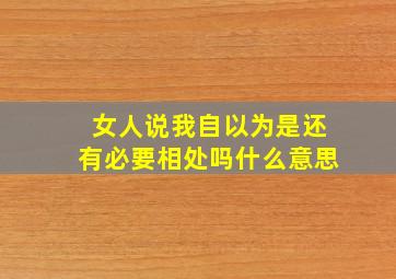 女人说我自以为是还有必要相处吗什么意思