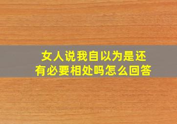 女人说我自以为是还有必要相处吗怎么回答