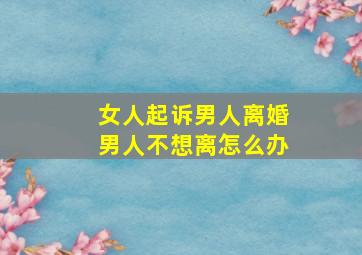 女人起诉男人离婚男人不想离怎么办