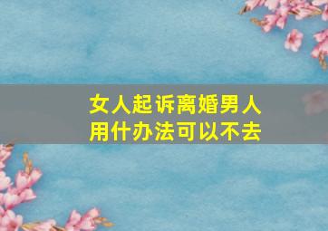 女人起诉离婚男人用什办法可以不去