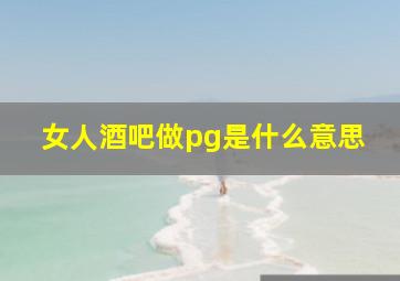 女人酒吧做pg是什么意思