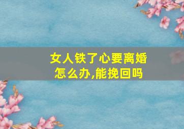 女人铁了心要离婚怎么办,能挽回吗