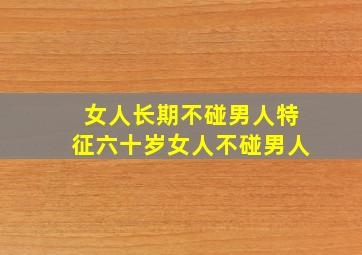 女人长期不碰男人特征六十岁女人不碰男人