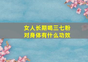 女人长期喝三七粉对身体有什么功效