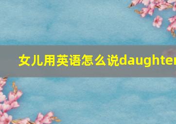 女儿用英语怎么说daughter