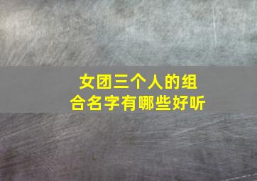 女团三个人的组合名字有哪些好听