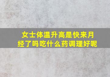 女士体温升高是快来月经了吗吃什么药调理好呢