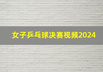 女子乒乓球决赛视频2024