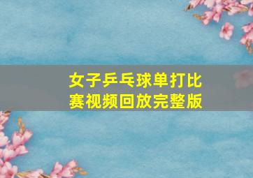 女子乒乓球单打比赛视频回放完整版