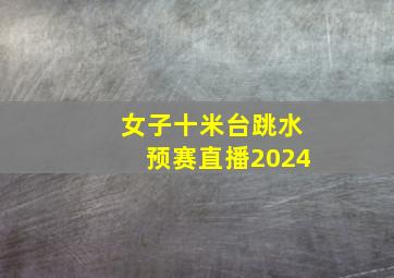 女子十米台跳水预赛直播2024