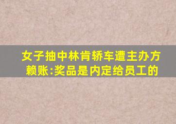 女子抽中林肯轿车遭主办方赖账:奖品是内定给员工的