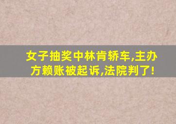 女子抽奖中林肯轿车,主办方赖账被起诉,法院判了!