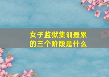 女子监狱集训最累的三个阶段是什么