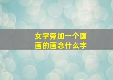 女字旁加一个画画的画念什么字