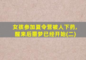 女孩参加夏令营被人下药,醒来后噩梦已经开始(二)