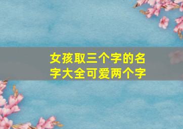 女孩取三个字的名字大全可爱两个字