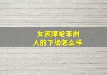 女孩嫁给非洲人的下场怎么样