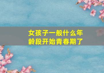 女孩子一般什么年龄段开始青春期了