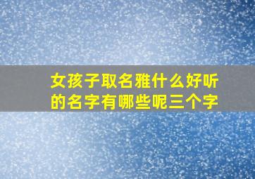 女孩子取名雅什么好听的名字有哪些呢三个字