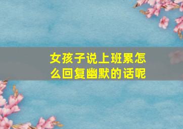 女孩子说上班累怎么回复幽默的话呢