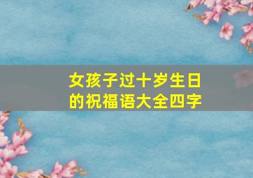 女孩子过十岁生日的祝福语大全四字