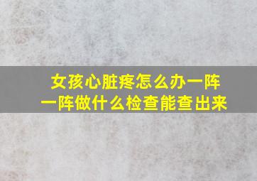 女孩心脏疼怎么办一阵一阵做什么检查能查出来