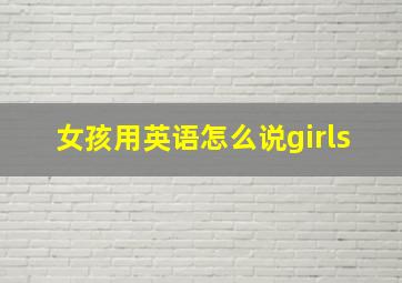 女孩用英语怎么说girls