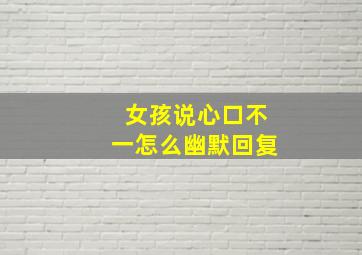 女孩说心口不一怎么幽默回复