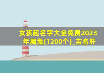 女孩起名字大全免费2023年属兔(1200个)_吉名轩