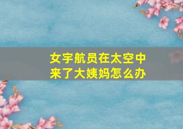 女宇航员在太空中来了大姨妈怎么办