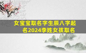 女宝宝取名字生辰八字起名2024李姓女孩取名