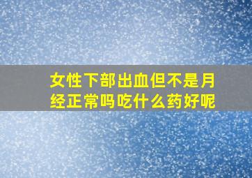 女性下部出血但不是月经正常吗吃什么药好呢