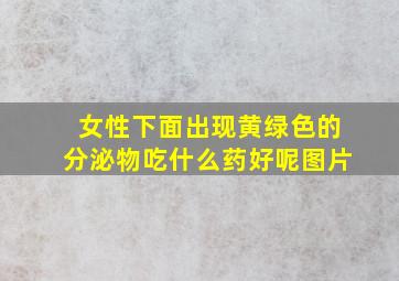 女性下面出现黄绿色的分泌物吃什么药好呢图片