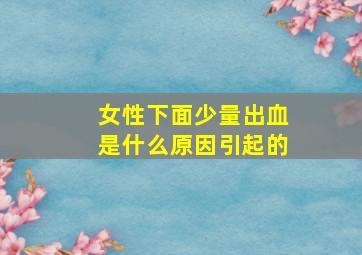 女性下面少量出血是什么原因引起的