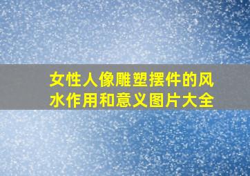 女性人像雕塑摆件的风水作用和意义图片大全