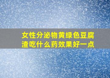 女性分泌物黄绿色豆腐渣吃什么药效果好一点