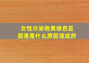 女性分泌物黄绿色豆腐渣是什么原因造成的