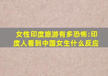 女性印度旅游有多恐怖:印度人看到中国女生什么反应