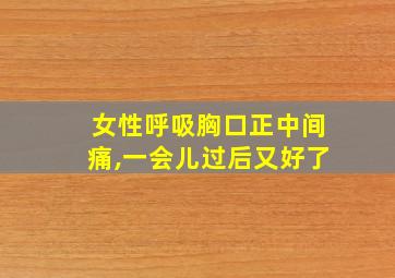 女性呼吸胸口正中间痛,一会儿过后又好了