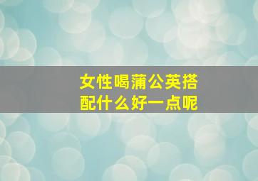 女性喝蒲公英搭配什么好一点呢